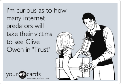 I'm curious as to howmany internetpredators willtake their victimsto see CliveOwen in "Trust"