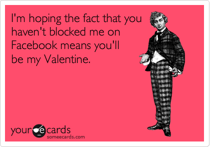 I'm hoping the fact that you
haven't blocked me on
Facebook means you'll
be my Valentine. 