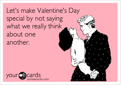 Let's make Valentine's Day 
special by not saying 
what we really think
about one
another.
