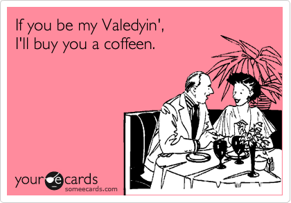 If you be my Valedyin', 
I'll buy you a coffeen.