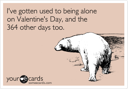 I've gotten used to being alone
on Valentine's Day, and the 
364 other days too.