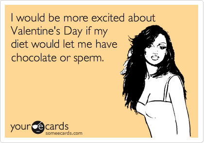 I would be more excited about Valentine's Day if my
diet would let me have
chocolate or sperm. 