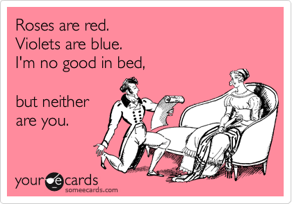 Roses are red.
Violets are blue.
I'm no good in bed,

but neither
are you.