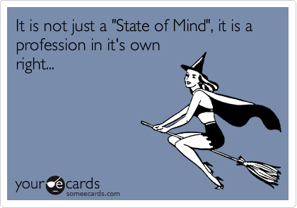 It is not just a "State of Mind", it is a profession in it's own
right...