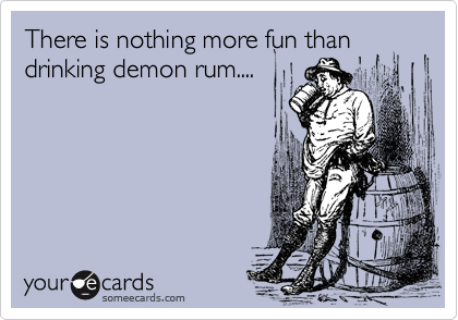 There is nothing more fun than drinking demon rum....