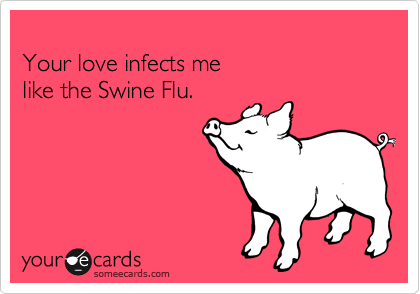 
Your love infects me
like the Swine Flu.