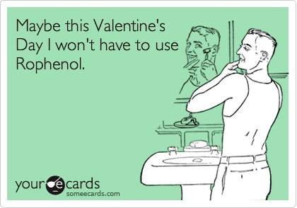 Maybe this Valentine's 
Day I won't have to use 
Rophenol. 
