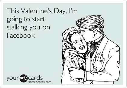 This Valentine's Day, I'm
going to start
stalking you on
Facebook.