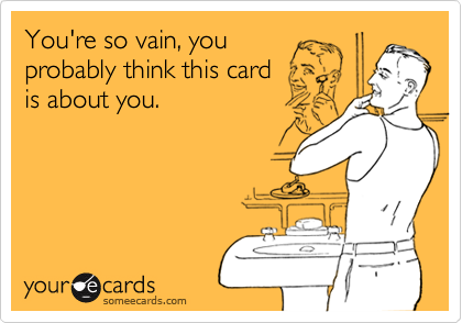 You're so vain, you
probably think this card 
is about you.
