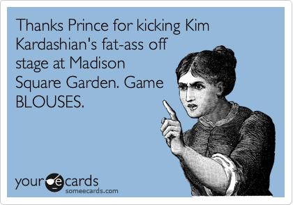 Thanks Prince for kicking Kim Kardashian's fat-ass off
stage at Madison
Square Garden. Game
BLOUSES.