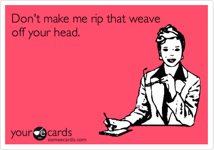 Don't make me rip that weave
off your head.