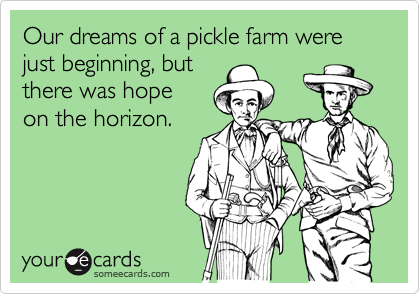 Our dreams of a pickle farm were just beginning, but 
there was hope
on the horizon. 