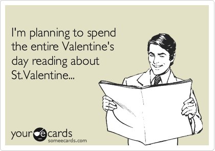 
I'm planning to spend
the entire Valentine's 
day reading about
St.Valentine...
