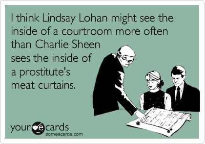 I think Lindsay Lohan might see the inside of a courtroom more often than Charlie Sheen
sees the inside of
a prostitute's
meat curtains.
