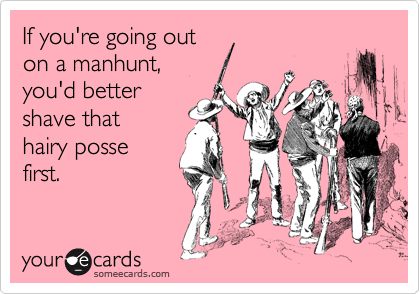 If you're going out
on a manhunt, 
you'd better
shave that
hairy posse
first.