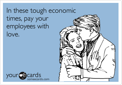 In these tough economic
times, pay your
employees with
love.