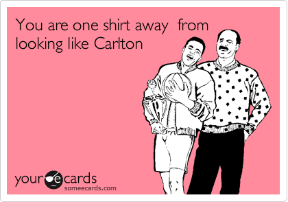 You are one shirt away  from
looking like Carlton