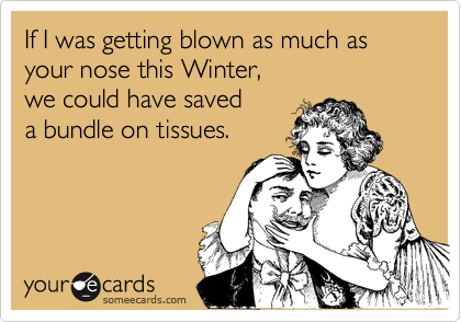 If I was getting blown as much as your nose this Winter,
we could have saved 
a bundle on tissues.