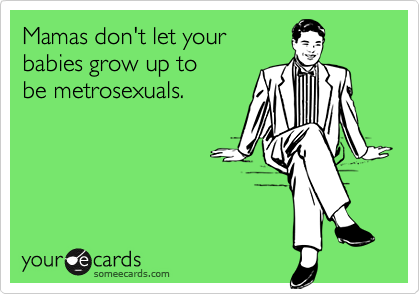Mamas don't let your
babies grow up to
be metrosexuals.