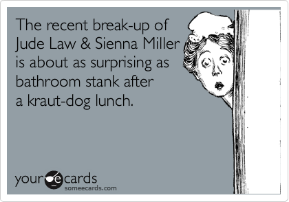 The recent break-up of
Jude Law & Sienna Miller
is about as surprising as
bathroom stank after
a kraut-dog lunch.