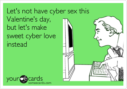 Let's not have cyber sex this Valentine's day,
but let's make
sweet cyber love
instead 