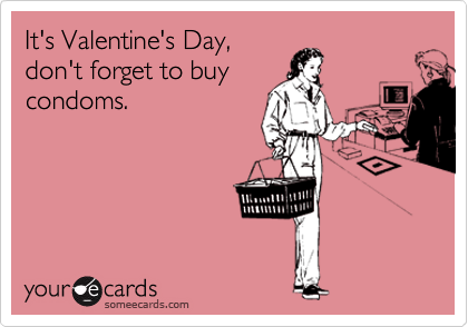 It's Valentine's Day,
don't forget to buy
condoms.