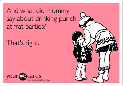 And what did mommy
say about drinking punch
at frat parties?

That's right.