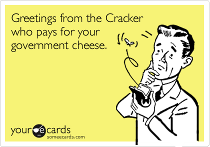 Greetings from the Cracker
who pays for your
government cheese.