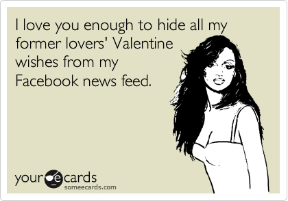 I love you enough to hide all my former lovers' Valentine
wishes from my
Facebook news feed.
