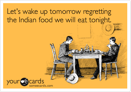 Let's wake up tomorrow regretting the Indian food we will eat tonight.