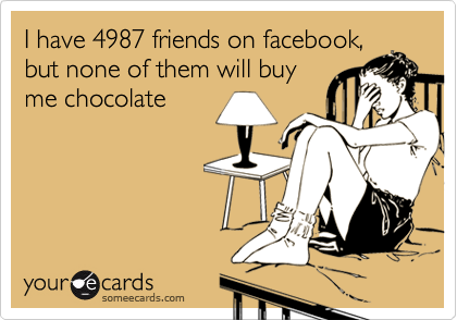 I have 4987 friends on facebook,
but none of them will buy
me chocolate
