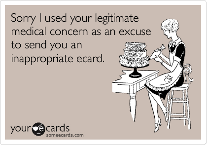 Sorry I used your legitimate
medical concern as an excuse
to send you an
inappropriate ecard.