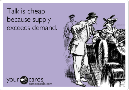 Talk is cheap
because supply
exceeds demand.