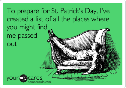 To prepare for St. Patrick's Day, I've created a list of all the places where you might find 
me passed
out