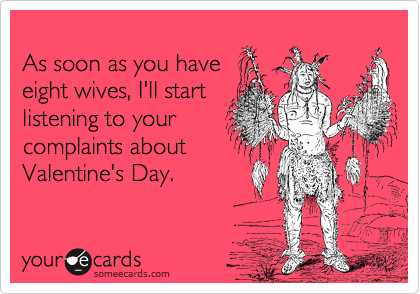 
As soon as you have
eight wives, I'll start
listening to your
complaints about
Valentine's Day.