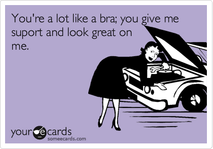 You're a lot like a bra; you give me suport and look great on
me. 
