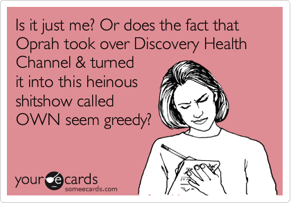 Is it just me? Or does the fact that Oprah took over Discovery Health Channel & turned
it into this heinous
shitshow called
OWN seem greedy? 