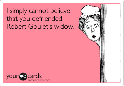 I simply cannot believe
that you defriended 
Robert Goulet's widow.