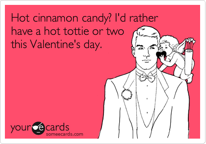 Hot cinnamon candy? I'd rather have a hot tottie or two
this Valentine's day.