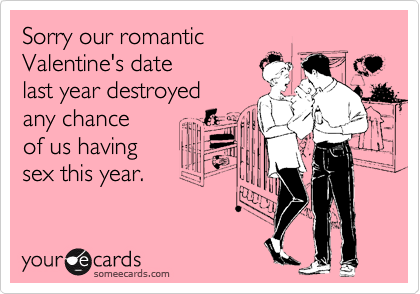Sorry our romantic
Valentine's date
last year destroyed
any chance
of us having
sex this year.