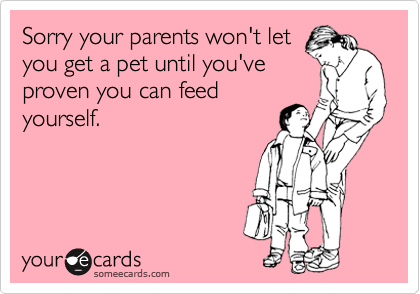 Sorry your parents won't let
you get a pet until you've
proven you can feed
yourself.
