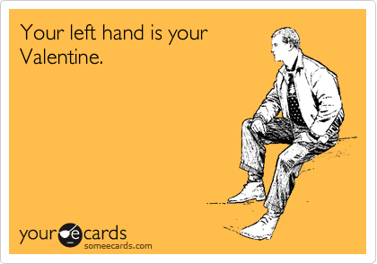 Your left hand is your
Valentine.