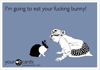 I'm going to eat your fucking bunny!