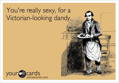 You're really sexy, for a
Victorian-looking dandy.