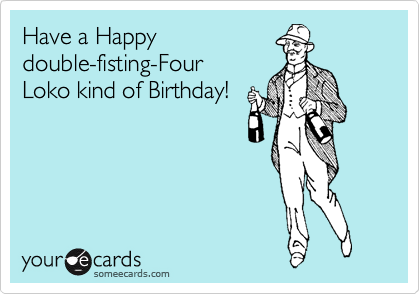 Have a Happy 
double-fisting-Four 
Loko kind of Birthday!