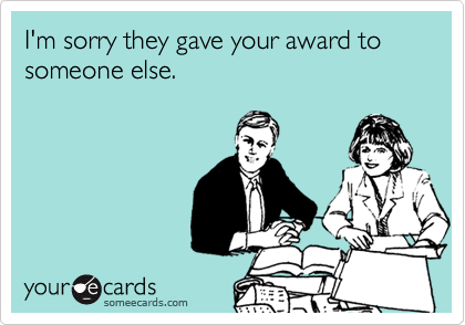 I'm sorry they gave your award to someone else.