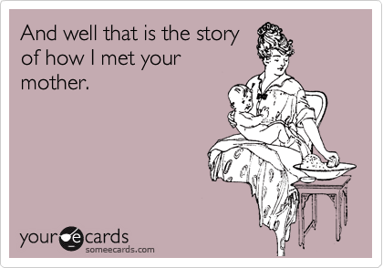 And well that is the story
of how I met your
mother.