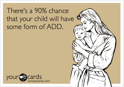 There's a 90% chance
that your child will have
some form of ADD.
