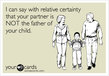I can say with relative certainty
that your partner is
NOT the father of
your child.