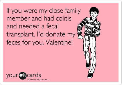 If you were my close family
member and had colitis
and needed a fecal
transplant, I'd donate my
feces for you, Valentine!